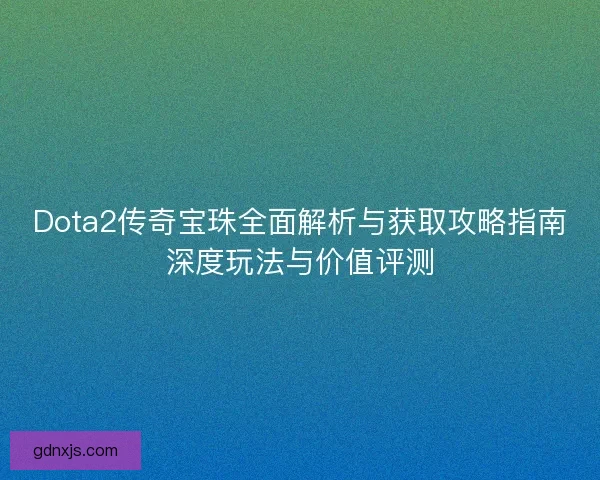 Dota2传奇宝珠全面解析与获取攻略指南深度玩法与价值评测