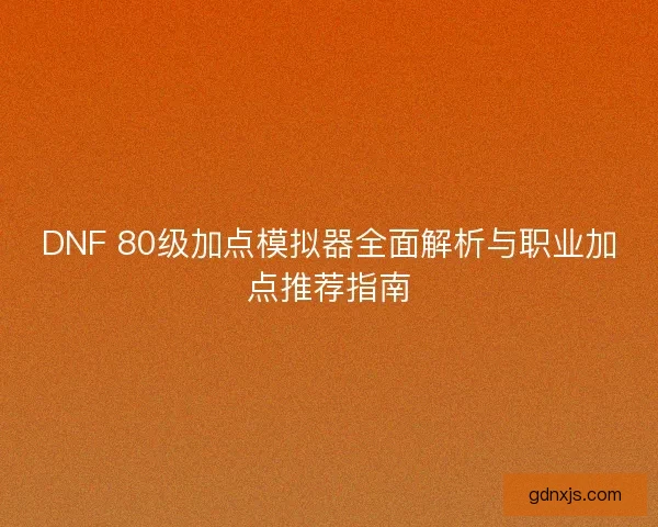 DNF 80级加点模拟器全面解析与职业加点推荐指南