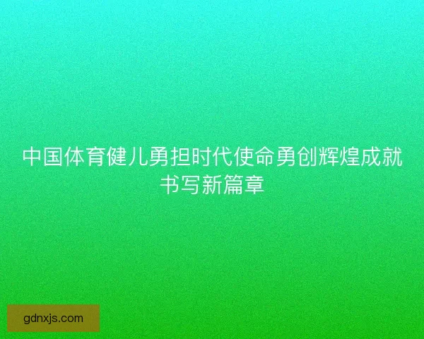 中国体育健儿勇担时代使命勇创辉煌成就书写新篇章