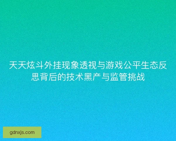 天天炫斗外挂现象透视与游戏公平生态反思背后的技术黑产与监管挑战