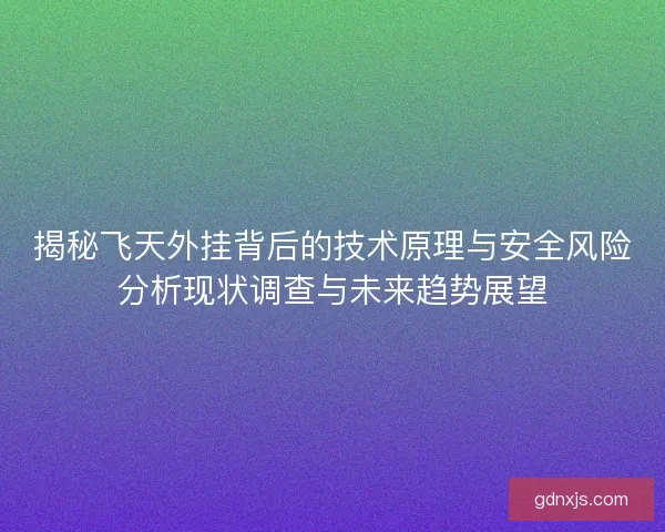 揭秘飞天外挂背后的技术原理与安全风险分析现状调查与未来趋势展望