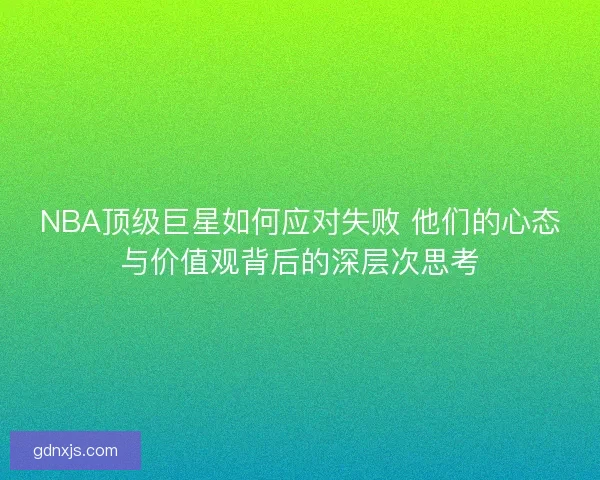 NBA顶级巨星如何应对失败 他们的心态与价值观背后的深层次思考