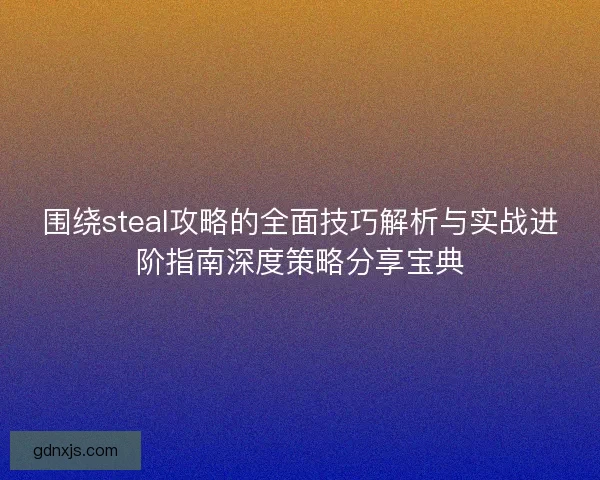 围绕steal攻略的全面技巧解析与实战进阶指南深度策略分享宝典