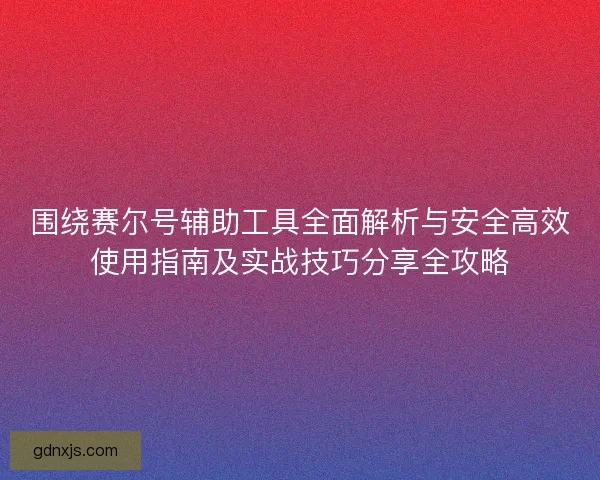 围绕赛尔号辅助工具全面解析与安全高效使用指南及实战技巧分享全攻略