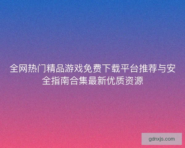 全网热门精品游戏免费下载平台推荐与安全指南合集最新优质资源
