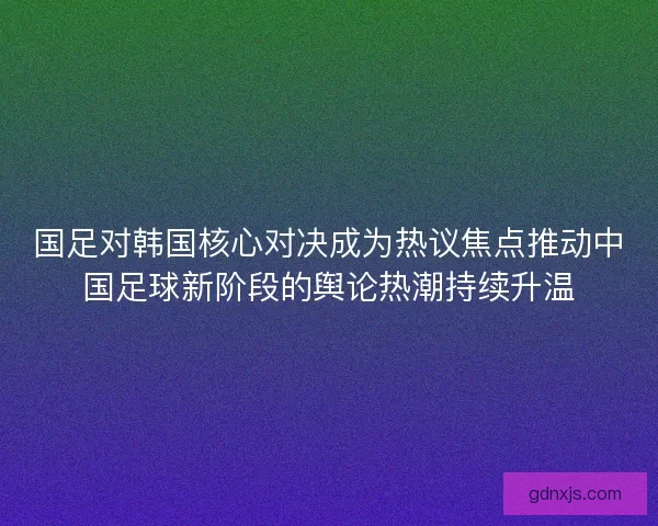 国足对韩国核心对决成为热议焦点推动中国足球新阶段的舆论热潮持续升温