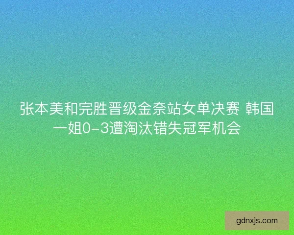 张本美和完胜晋级金奈站女单决赛 韩国一姐0-3遭淘汰错失冠军机会