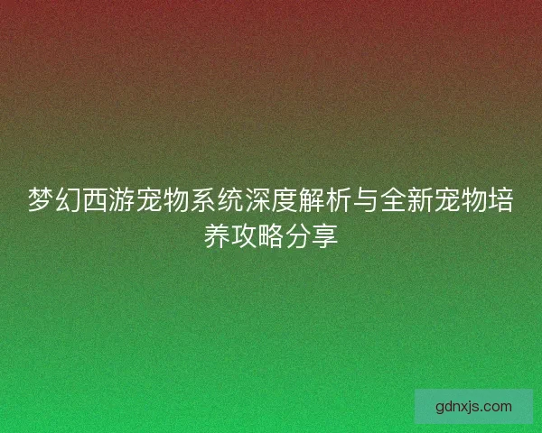 梦幻西游宠物系统深度解析与全新宠物培养攻略分享